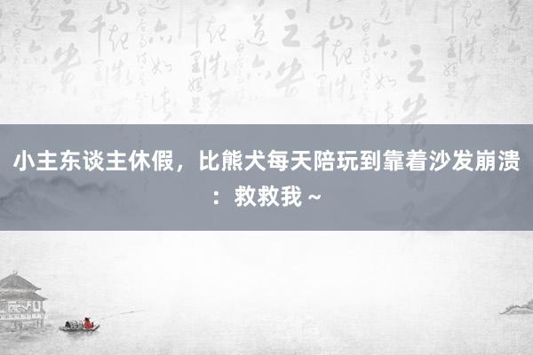 小主东谈主休假，比熊犬每天陪玩到靠着沙发崩溃：救救我～