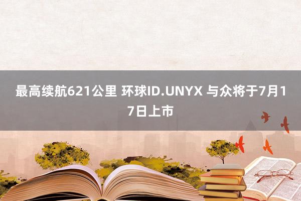 最高续航621公里 环球ID.UNYX 与众将于7月17日上市