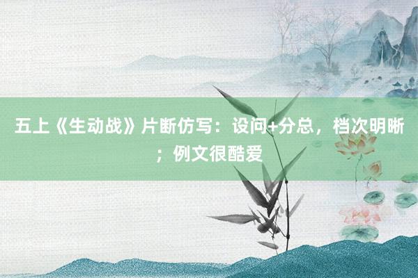 五上《生动战》片断仿写：设问+分总，档次明晰；例文很酷爱