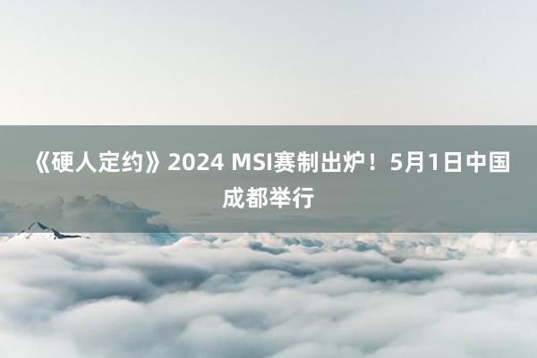 《硬人定约》2024 MSI赛制出炉！5月1日中国成都举行