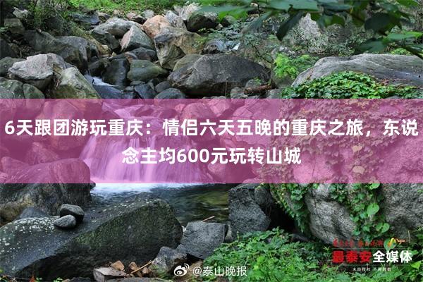 6天跟团游玩重庆：情侣六天五晚的重庆之旅，东说念主均600元玩转山城