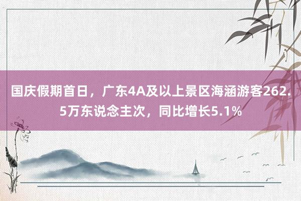 国庆假期首日，广东4A及以上景区海涵游客262.5万东说念主次，同比增长5.1%