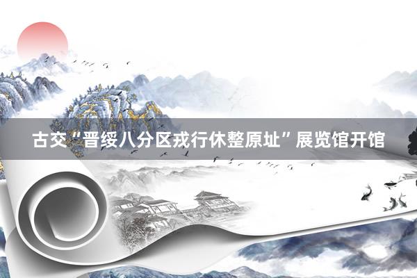 古交“晋绥八分区戎行休整原址”展览馆开馆