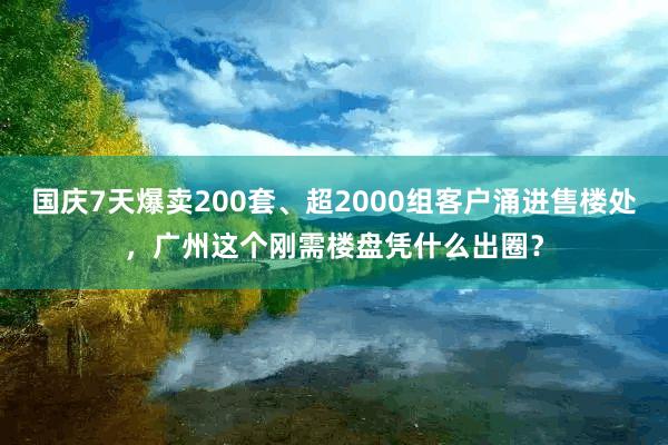 国庆7天爆卖200套、超2000组客户涌进售楼处，广州这个刚需楼盘凭什么出圈？