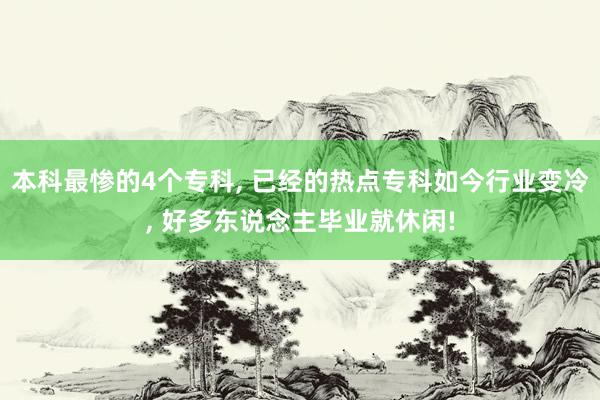 本科最惨的4个专科, 已经的热点专科如今行业变冷, 好多东说念主毕业就休闲!