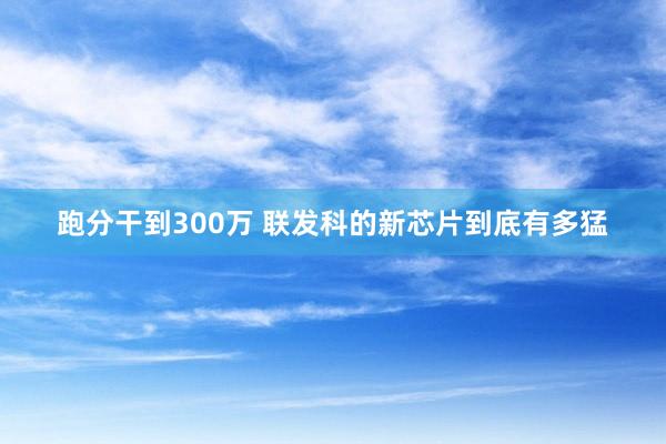 跑分干到300万 联发科的新芯片到底有多猛