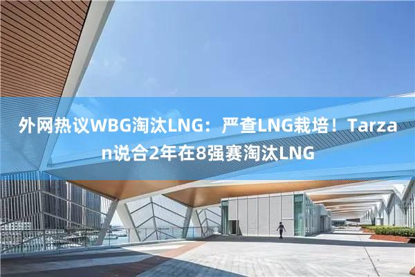 外网热议WBG淘汰LNG：严查LNG栽培！Tarzan说合2年在8强赛淘汰LNG