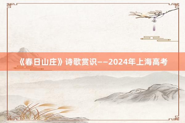 《春日山庄》诗歌赏识——2024年上海高考