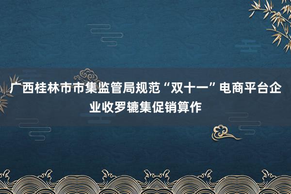 广西桂林市市集监管局规范“双十一”电商平台企业收罗辘集促销算作