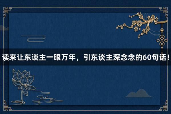 读来让东谈主一眼万年，引东谈主深念念的60句话！