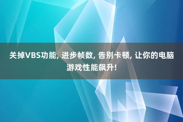 关掉VBS功能, 进步帧数, 告别卡顿, 让你的电脑游戏性能飙升!