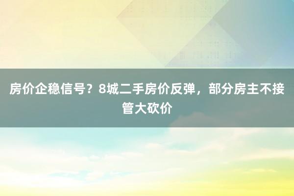 房价企稳信号？8城二手房价反弹，部分房主不接管大砍价