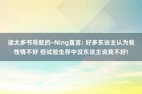 读太多书导致的~Ning直言: 好多东谈主认为我性情不好 但试验生存中没东谈主说我不好!