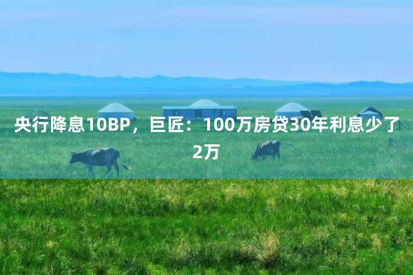 央行降息10BP，巨匠：100万房贷30年利息少了2万